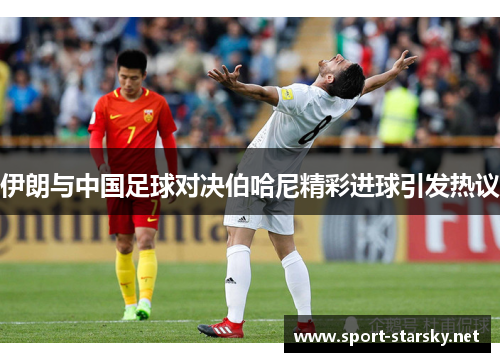 伊朗与中国足球对决伯哈尼精彩进球引发热议