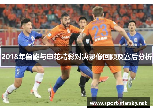 2018年鲁能与申花精彩对决录像回顾及赛后分析