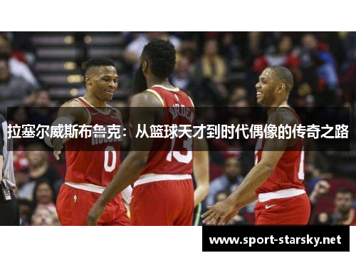 拉塞尔威斯布鲁克：从篮球天才到时代偶像的传奇之路